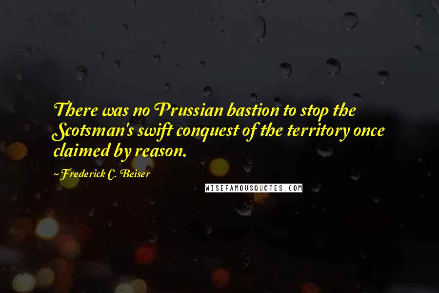 Frederick C. Beiser Quotes: There was no Prussian bastion to stop the Scotsman's swift conquest of the territory once claimed by reason.