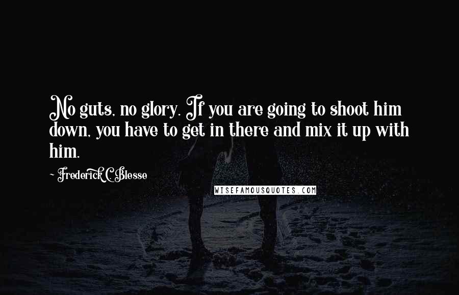 Frederick C. Blesse Quotes: No guts, no glory. If you are going to shoot him down, you have to get in there and mix it up with him.