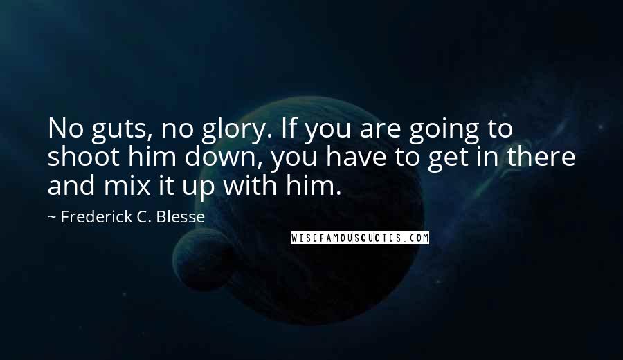 Frederick C. Blesse Quotes: No guts, no glory. If you are going to shoot him down, you have to get in there and mix it up with him.
