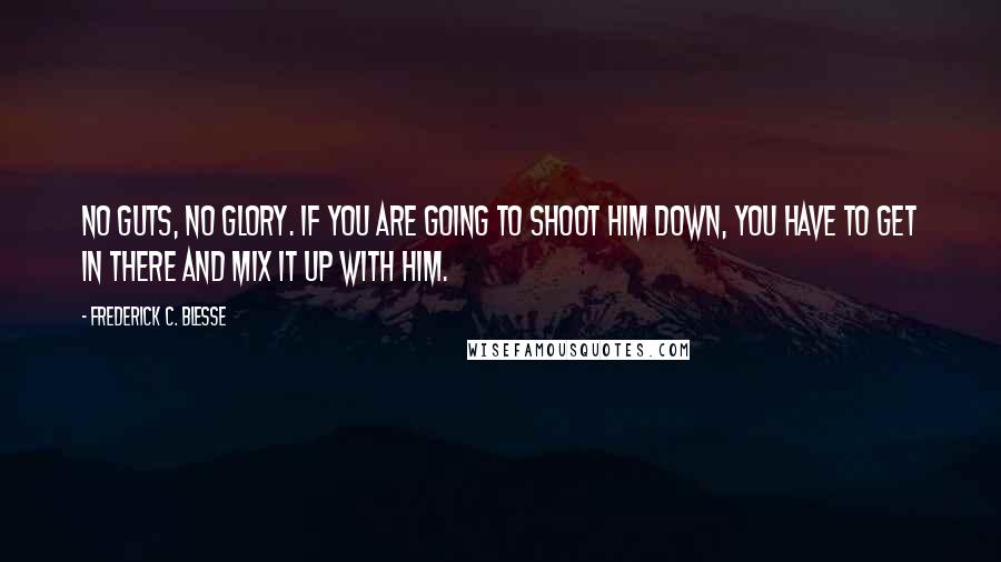 Frederick C. Blesse Quotes: No guts, no glory. If you are going to shoot him down, you have to get in there and mix it up with him.