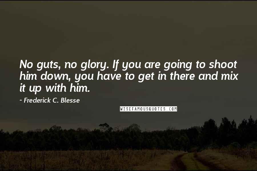 Frederick C. Blesse Quotes: No guts, no glory. If you are going to shoot him down, you have to get in there and mix it up with him.