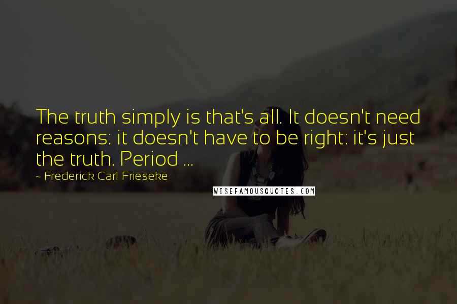 Frederick Carl Frieseke Quotes: The truth simply is that's all. It doesn't need reasons: it doesn't have to be right: it's just the truth. Period ...