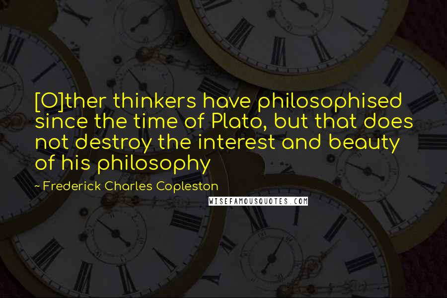 Frederick Charles Copleston Quotes: [O]ther thinkers have philosophised since the time of Plato, but that does not destroy the interest and beauty of his philosophy