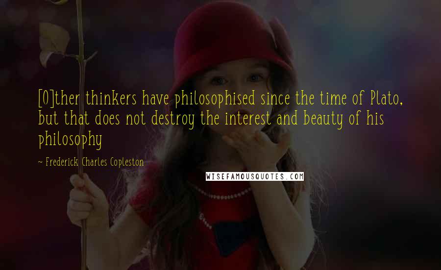 Frederick Charles Copleston Quotes: [O]ther thinkers have philosophised since the time of Plato, but that does not destroy the interest and beauty of his philosophy