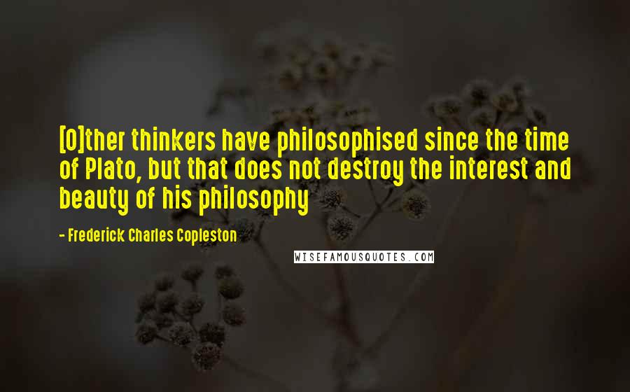 Frederick Charles Copleston Quotes: [O]ther thinkers have philosophised since the time of Plato, but that does not destroy the interest and beauty of his philosophy