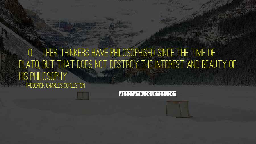 Frederick Charles Copleston Quotes: [O]ther thinkers have philosophised since the time of Plato, but that does not destroy the interest and beauty of his philosophy