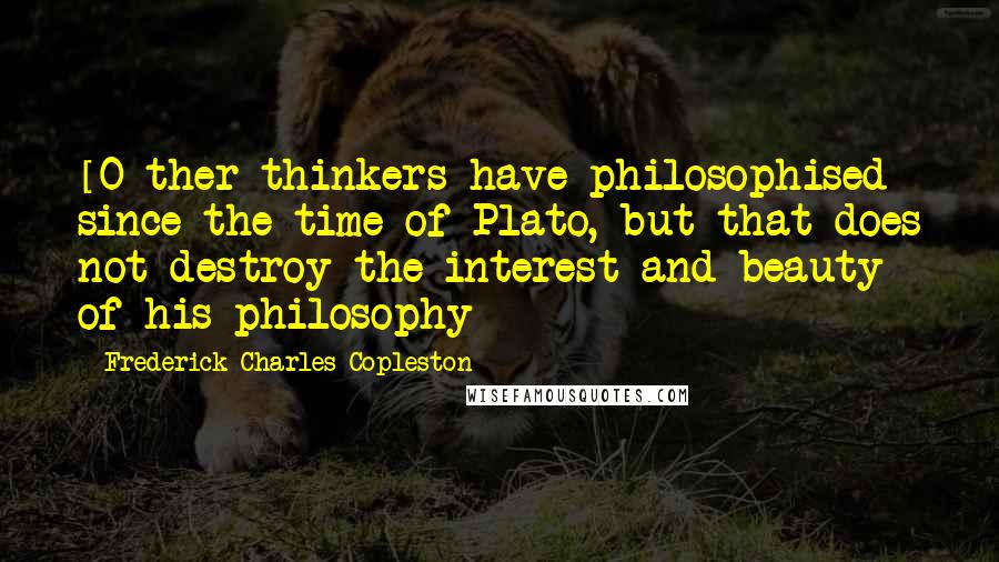 Frederick Charles Copleston Quotes: [O]ther thinkers have philosophised since the time of Plato, but that does not destroy the interest and beauty of his philosophy