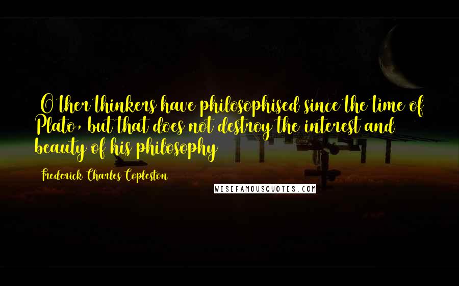 Frederick Charles Copleston Quotes: [O]ther thinkers have philosophised since the time of Plato, but that does not destroy the interest and beauty of his philosophy