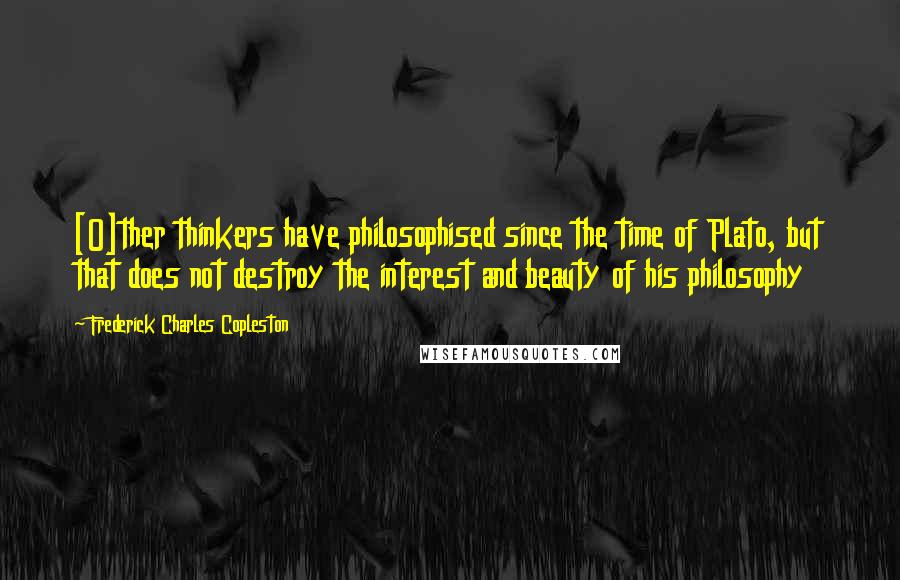 Frederick Charles Copleston Quotes: [O]ther thinkers have philosophised since the time of Plato, but that does not destroy the interest and beauty of his philosophy