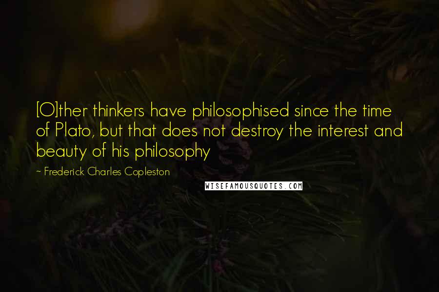 Frederick Charles Copleston Quotes: [O]ther thinkers have philosophised since the time of Plato, but that does not destroy the interest and beauty of his philosophy