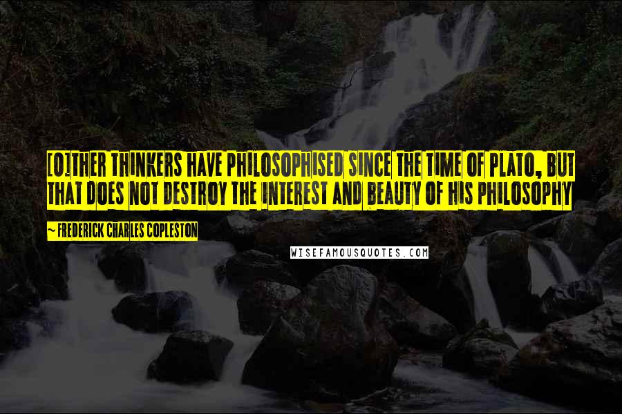 Frederick Charles Copleston Quotes: [O]ther thinkers have philosophised since the time of Plato, but that does not destroy the interest and beauty of his philosophy