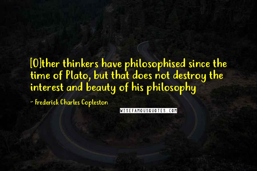 Frederick Charles Copleston Quotes: [O]ther thinkers have philosophised since the time of Plato, but that does not destroy the interest and beauty of his philosophy