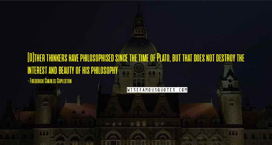 Frederick Charles Copleston Quotes: [O]ther thinkers have philosophised since the time of Plato, but that does not destroy the interest and beauty of his philosophy