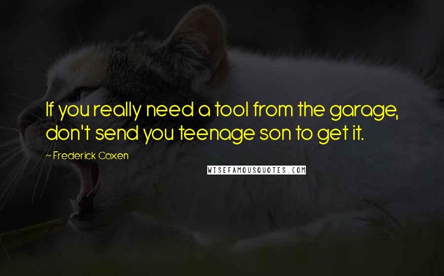 Frederick Coxen Quotes: If you really need a tool from the garage, don't send you teenage son to get it.