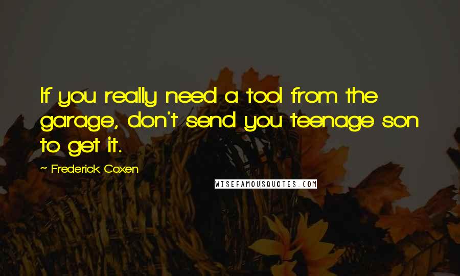 Frederick Coxen Quotes: If you really need a tool from the garage, don't send you teenage son to get it.