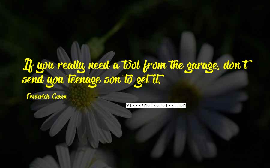 Frederick Coxen Quotes: If you really need a tool from the garage, don't send you teenage son to get it.