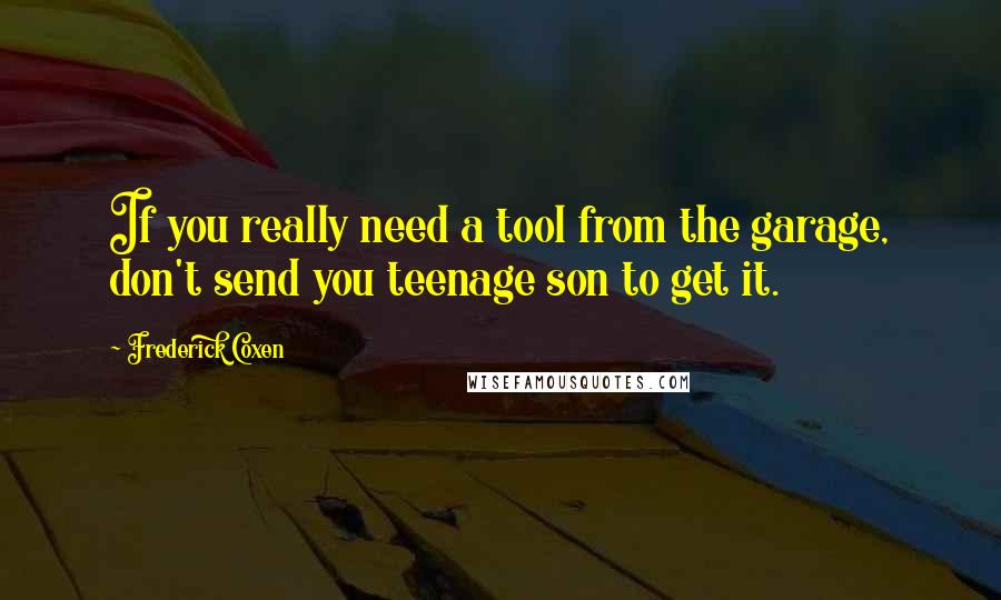 Frederick Coxen Quotes: If you really need a tool from the garage, don't send you teenage son to get it.