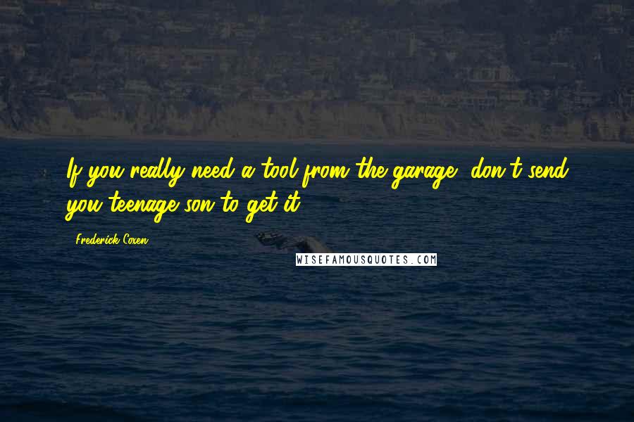 Frederick Coxen Quotes: If you really need a tool from the garage, don't send you teenage son to get it.