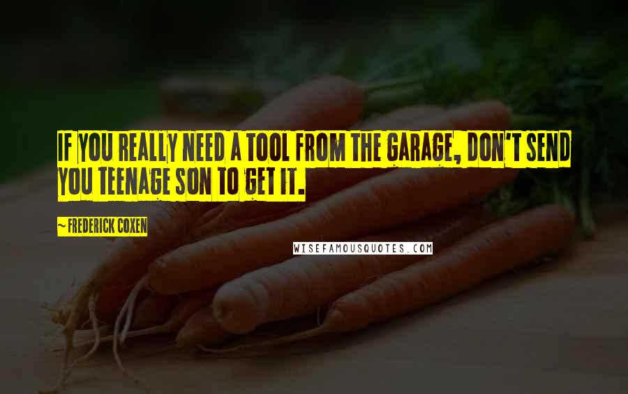 Frederick Coxen Quotes: If you really need a tool from the garage, don't send you teenage son to get it.