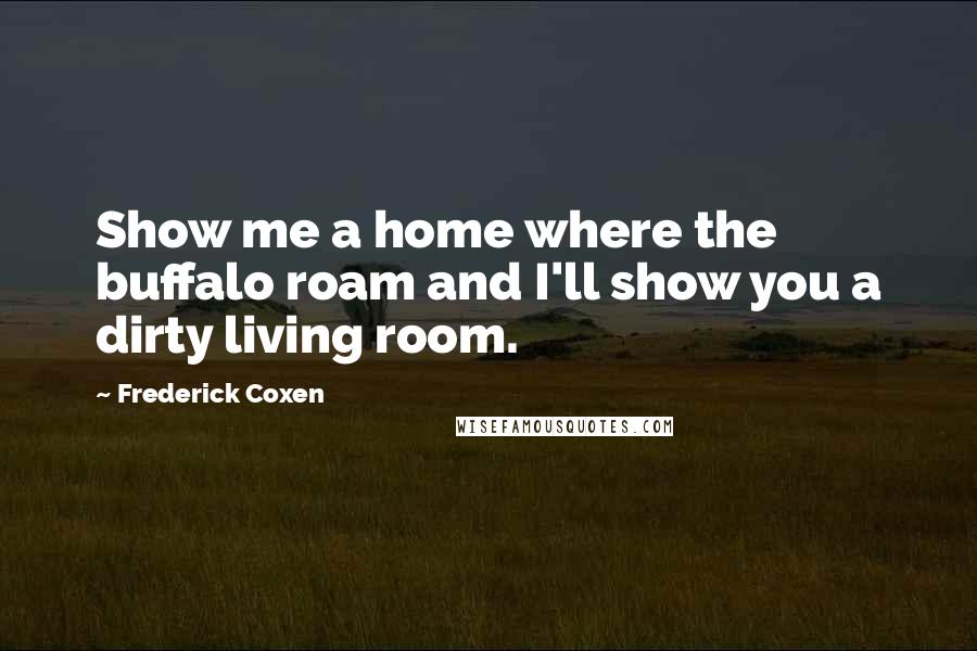 Frederick Coxen Quotes: Show me a home where the buffalo roam and I'll show you a dirty living room.