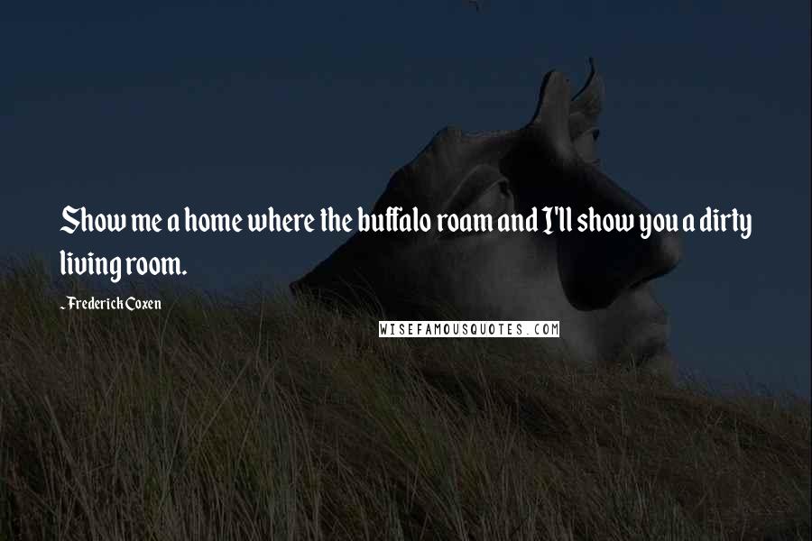 Frederick Coxen Quotes: Show me a home where the buffalo roam and I'll show you a dirty living room.