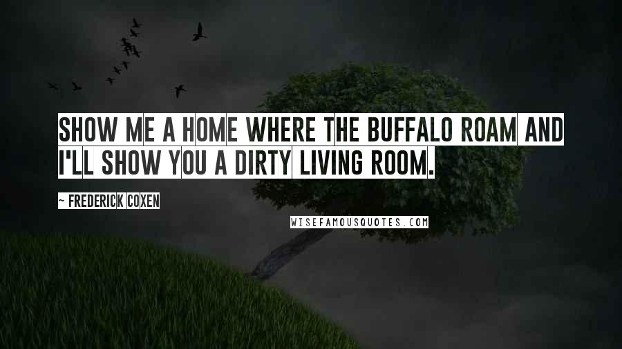 Frederick Coxen Quotes: Show me a home where the buffalo roam and I'll show you a dirty living room.