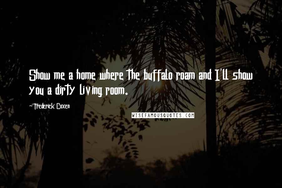 Frederick Coxen Quotes: Show me a home where the buffalo roam and I'll show you a dirty living room.