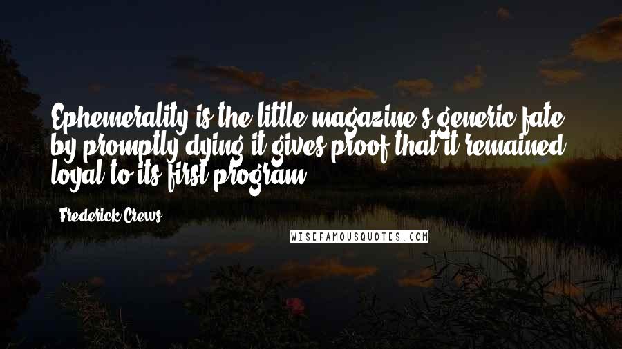 Frederick Crews Quotes: Ephemerality is the little magazine's generic fate; by promptly dying it gives proof that it remained loyal to its first program.