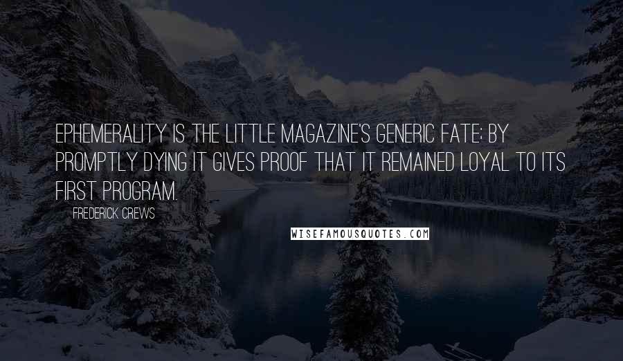 Frederick Crews Quotes: Ephemerality is the little magazine's generic fate; by promptly dying it gives proof that it remained loyal to its first program.