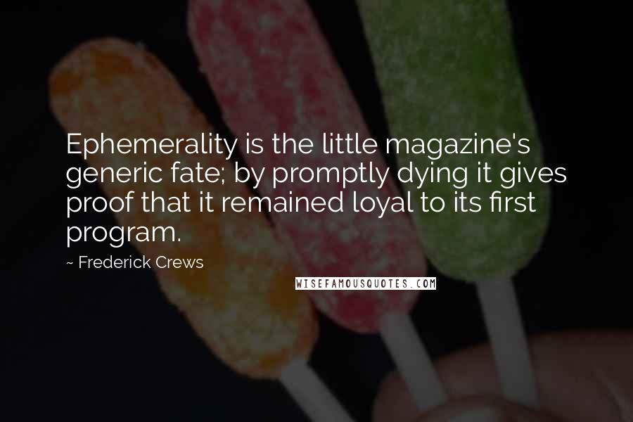 Frederick Crews Quotes: Ephemerality is the little magazine's generic fate; by promptly dying it gives proof that it remained loyal to its first program.