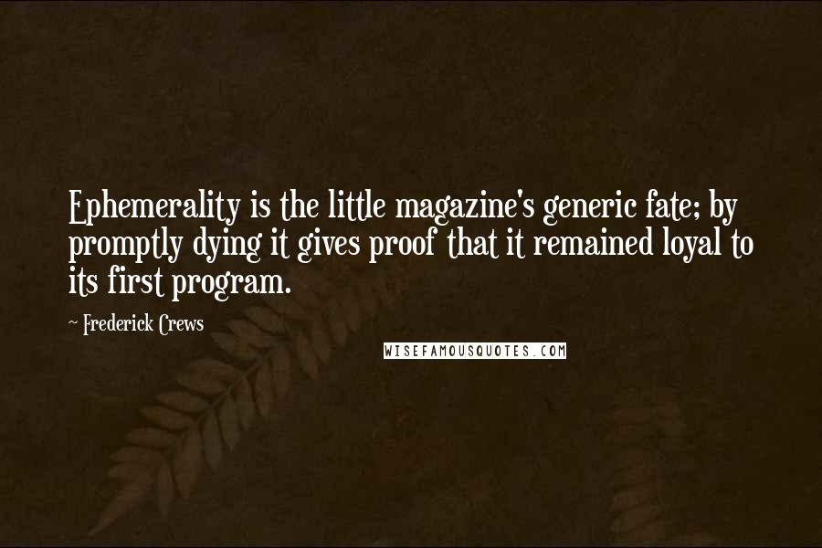 Frederick Crews Quotes: Ephemerality is the little magazine's generic fate; by promptly dying it gives proof that it remained loyal to its first program.