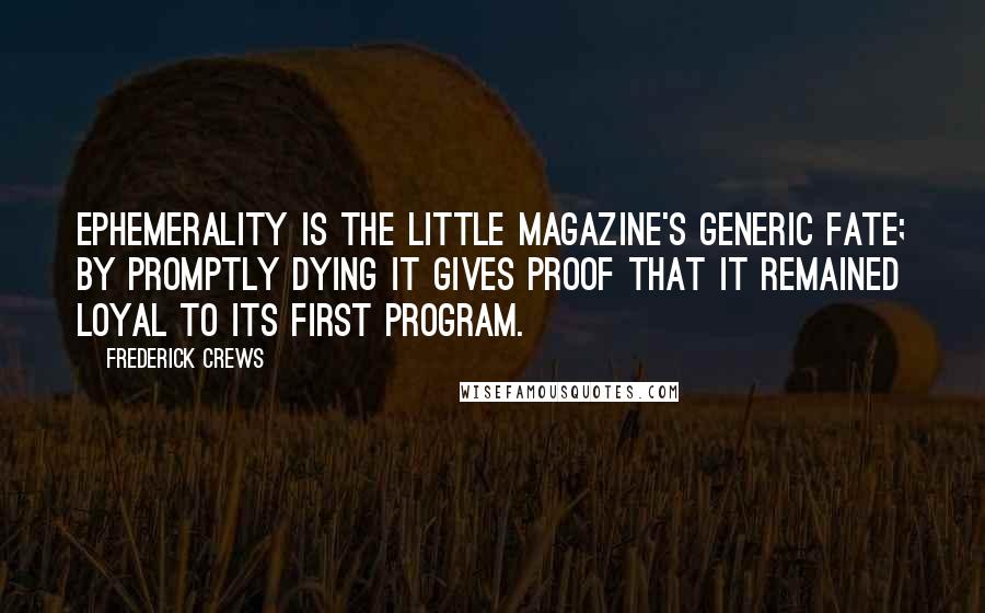 Frederick Crews Quotes: Ephemerality is the little magazine's generic fate; by promptly dying it gives proof that it remained loyal to its first program.