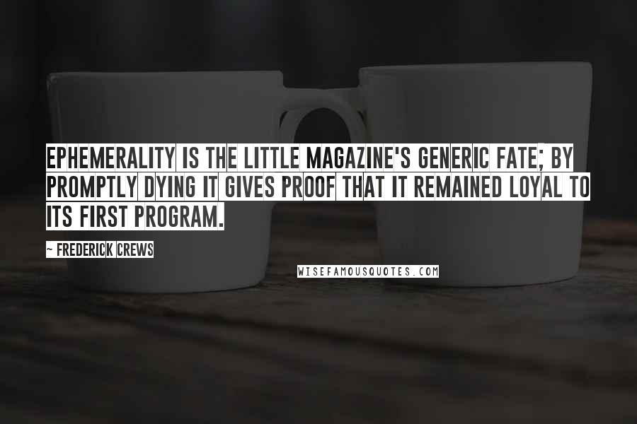 Frederick Crews Quotes: Ephemerality is the little magazine's generic fate; by promptly dying it gives proof that it remained loyal to its first program.
