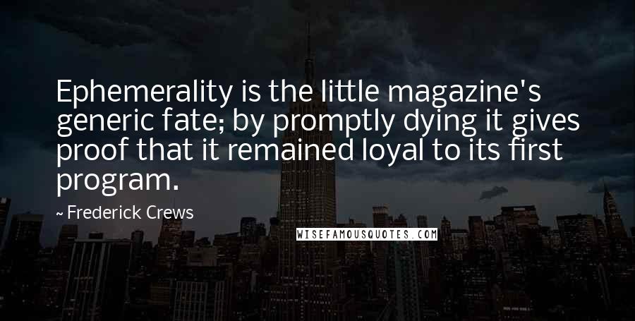 Frederick Crews Quotes: Ephemerality is the little magazine's generic fate; by promptly dying it gives proof that it remained loyal to its first program.