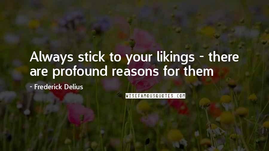 Frederick Delius Quotes: Always stick to your likings - there are profound reasons for them