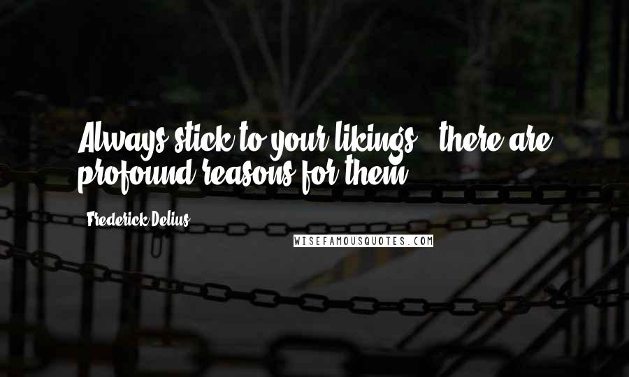 Frederick Delius Quotes: Always stick to your likings - there are profound reasons for them