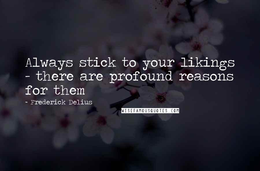 Frederick Delius Quotes: Always stick to your likings - there are profound reasons for them