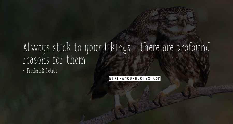 Frederick Delius Quotes: Always stick to your likings - there are profound reasons for them