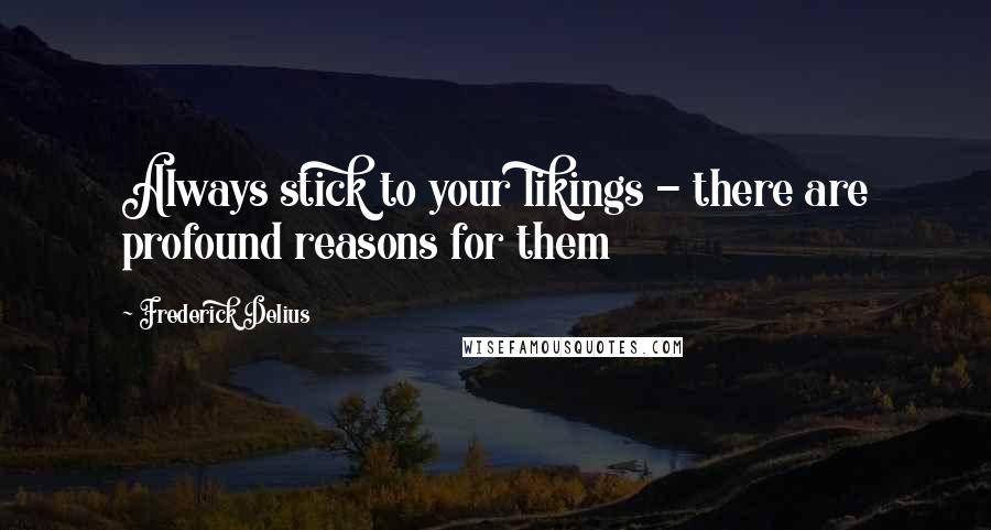 Frederick Delius Quotes: Always stick to your likings - there are profound reasons for them