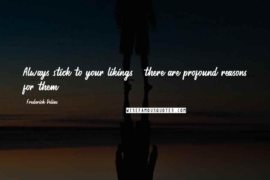 Frederick Delius Quotes: Always stick to your likings - there are profound reasons for them
