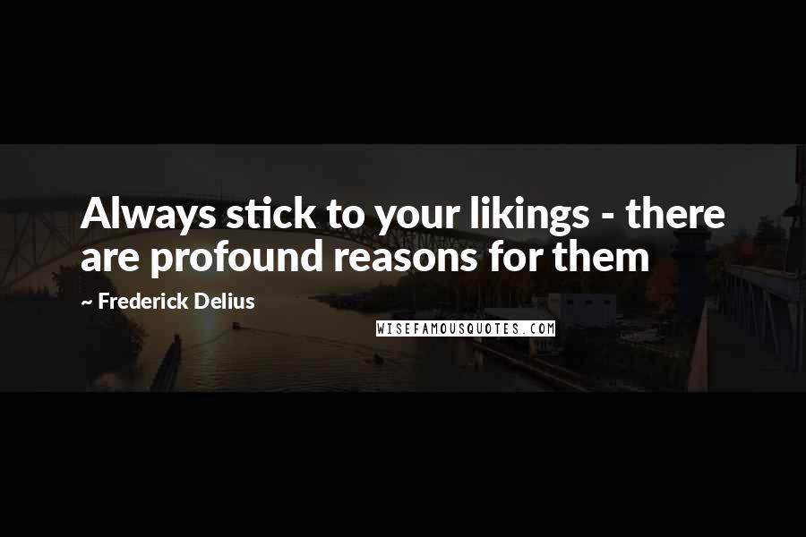 Frederick Delius Quotes: Always stick to your likings - there are profound reasons for them