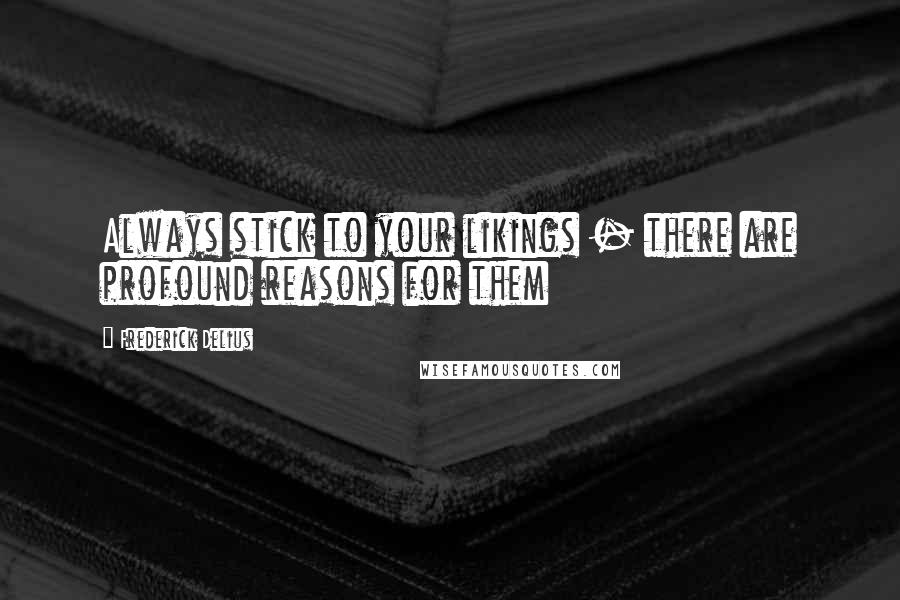 Frederick Delius Quotes: Always stick to your likings - there are profound reasons for them