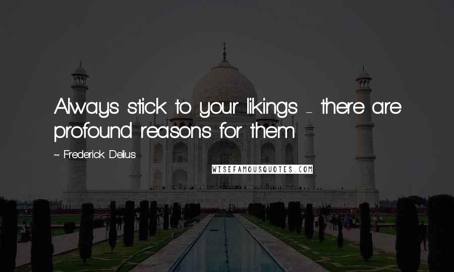 Frederick Delius Quotes: Always stick to your likings - there are profound reasons for them