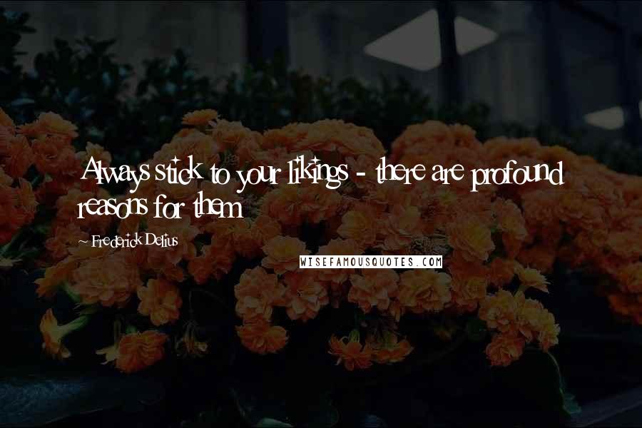 Frederick Delius Quotes: Always stick to your likings - there are profound reasons for them