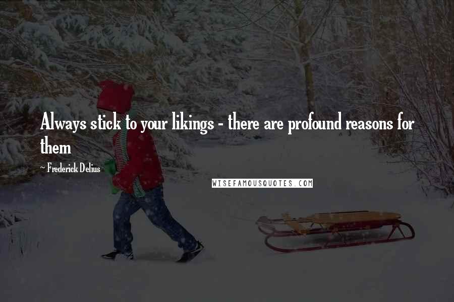 Frederick Delius Quotes: Always stick to your likings - there are profound reasons for them