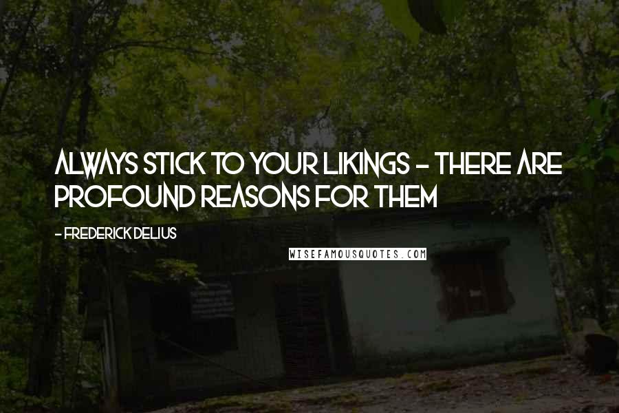 Frederick Delius Quotes: Always stick to your likings - there are profound reasons for them