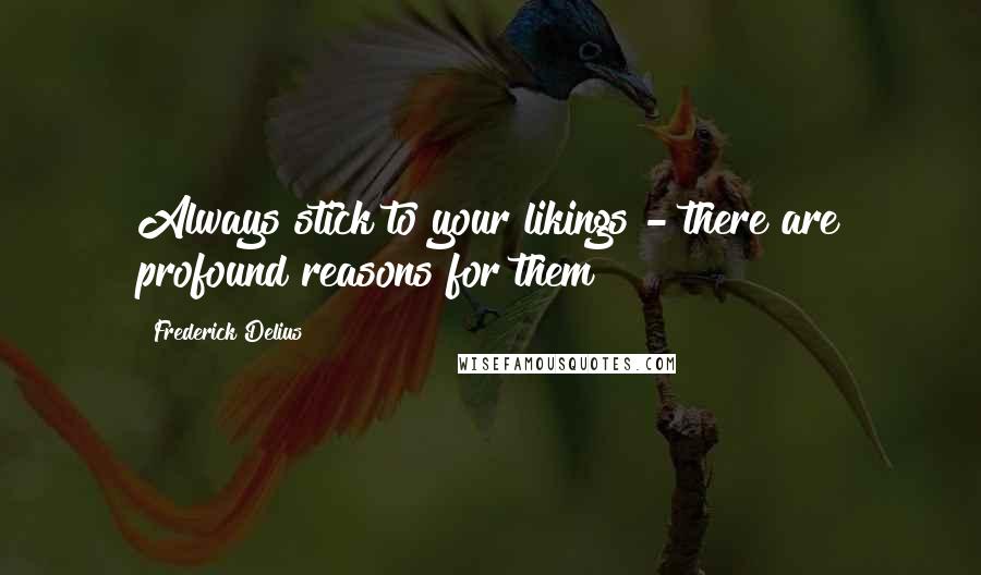 Frederick Delius Quotes: Always stick to your likings - there are profound reasons for them