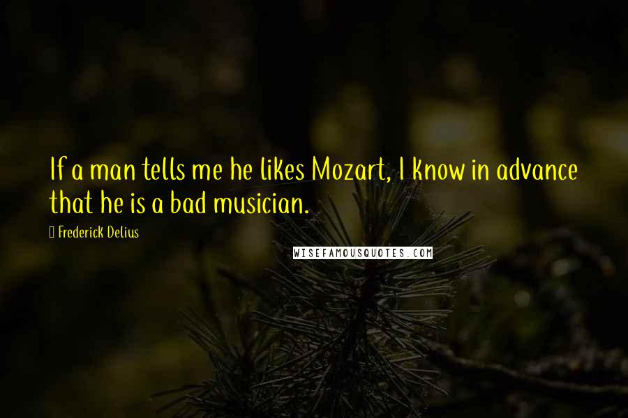 Frederick Delius Quotes: If a man tells me he likes Mozart, I know in advance that he is a bad musician.