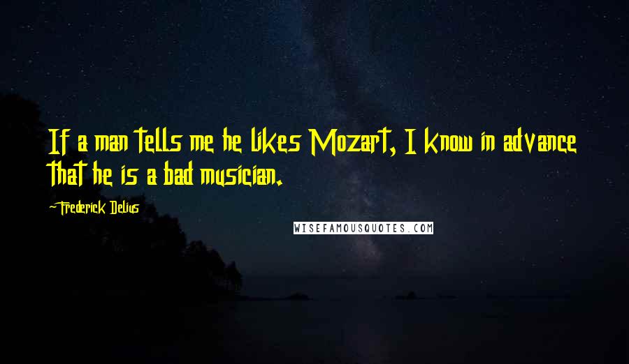 Frederick Delius Quotes: If a man tells me he likes Mozart, I know in advance that he is a bad musician.