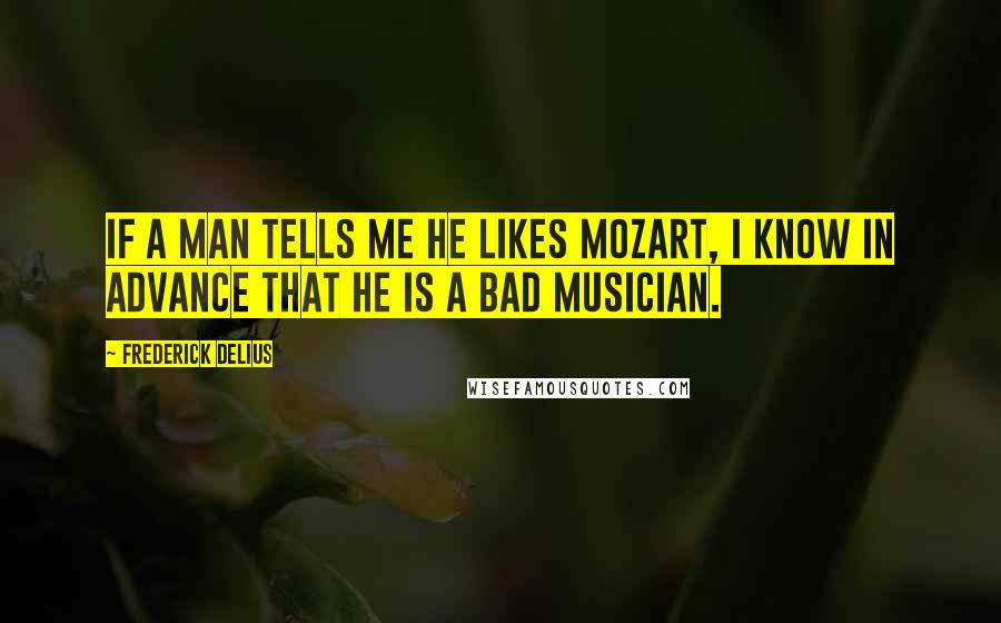 Frederick Delius Quotes: If a man tells me he likes Mozart, I know in advance that he is a bad musician.